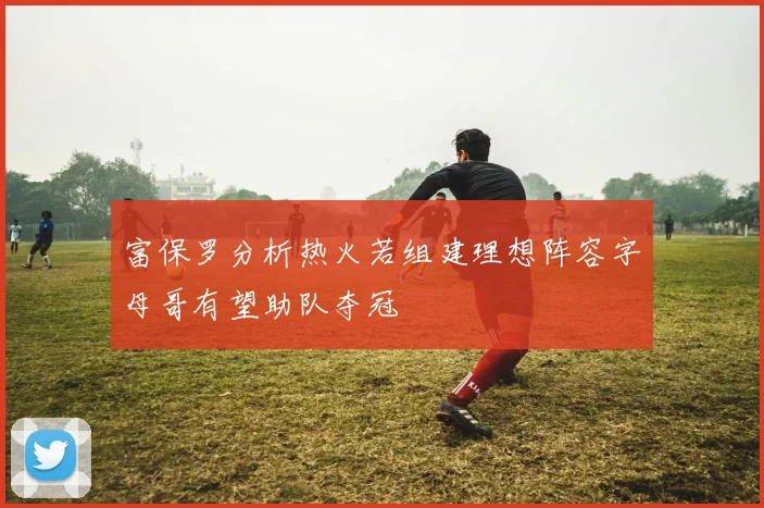 富保罗分析热火若组建理想阵容字母哥有望助队夺冠