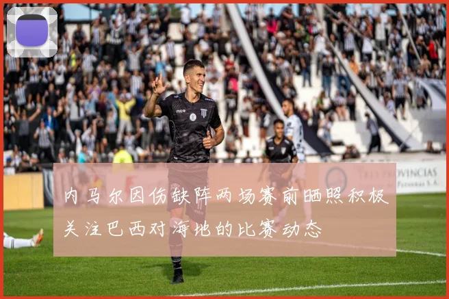 内马尔因伤缺阵两场赛前晒照积极关注巴西对海地的比赛动态