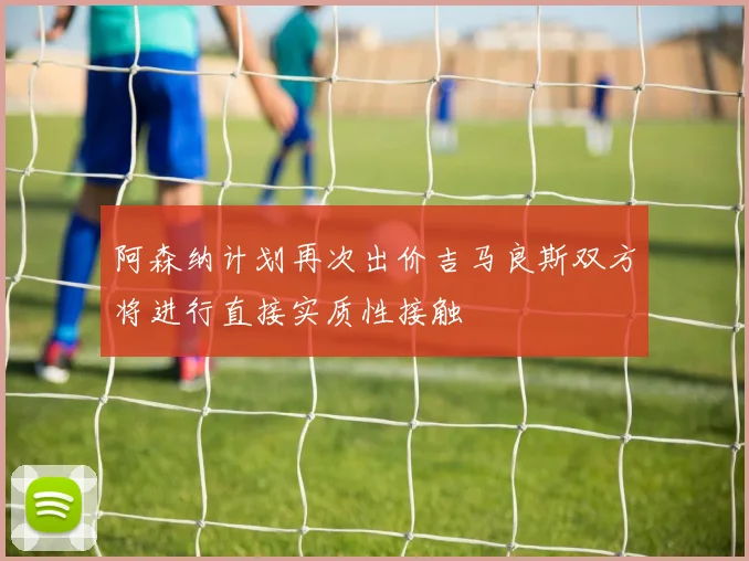 阿森纳计划再次出价吉马良斯双方将进行直接实质性接触