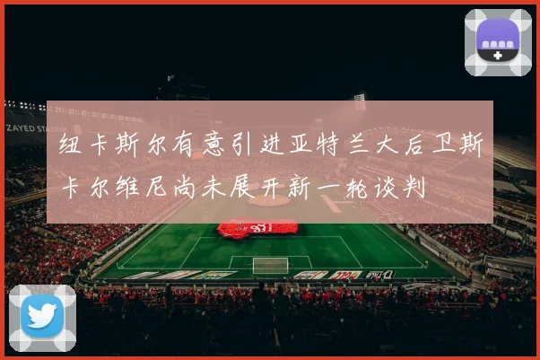 纽卡斯尔有意引进亚特兰大后卫斯卡尔维尼尚未展开新一轮谈判