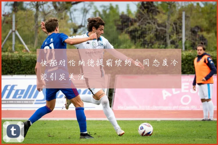 快船对伦纳德提前续约合同态度冷淡引发关注