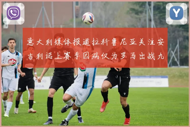 意大利媒体报道拉科鲁尼亚关注安吉利诺上赛季因病仅为罗马出战九场