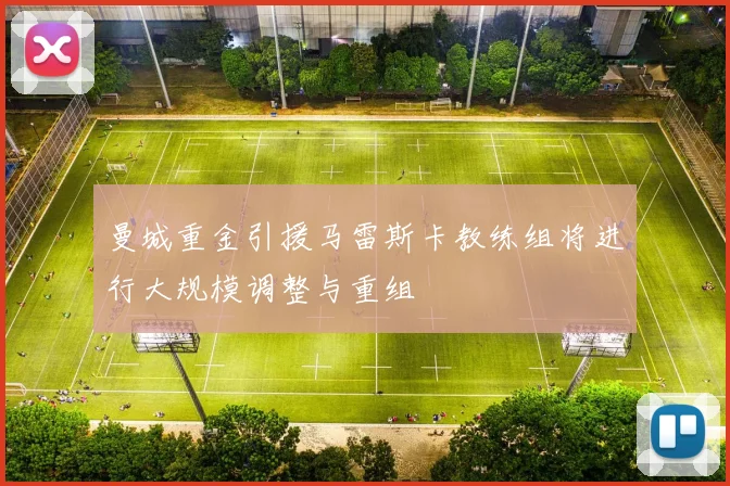 曼城重金引援马雷斯卡教练组将进行大规模调整与重组