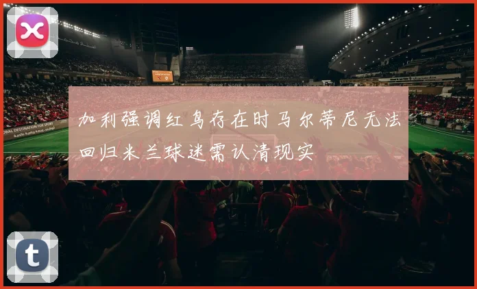 加利强调红鸟存在时马尔蒂尼无法回归米兰球迷需认清现实