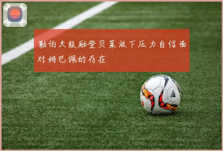 勒伯夫鼓励登贝莱放下压力自信面对姆巴佩的存在