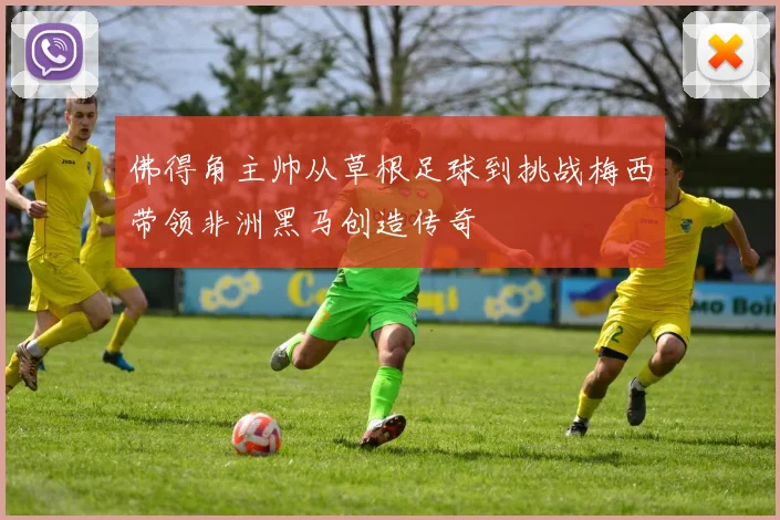 佛得角主帅从草根足球到挑战梅西带领非洲黑马创造传奇