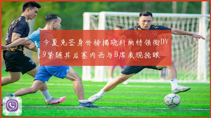 今夏免签身价榜揭晓科纳特领衔DV9紧随其后塞内西与B席表现抢眼