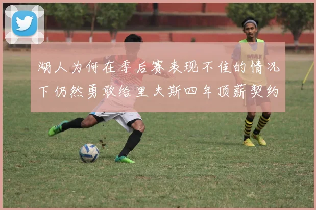 湖人为何在季后赛表现不佳的情况下仍然勇敢给里夫斯四年顶薪契约