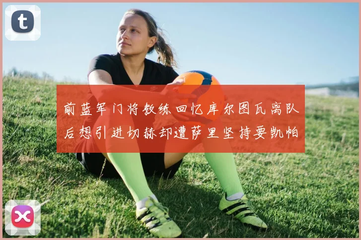 前蓝军门将教练回忆库尔图瓦离队后想引进切赫却遭萨里坚持要凯帕