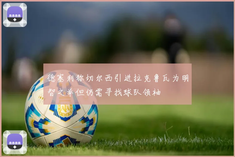 德塞利称切尔西引进拉克鲁瓦为明智之举但仍需寻找球队领袖