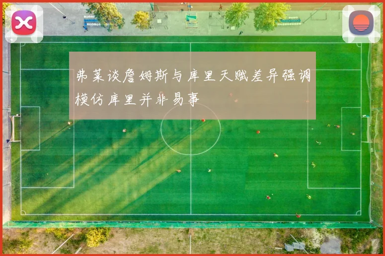 弗莱谈詹姆斯与库里天赋差异强调模仿库里并非易事