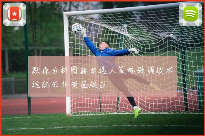 默森分析图赫尔选人策略强调战术适配而非明星效应