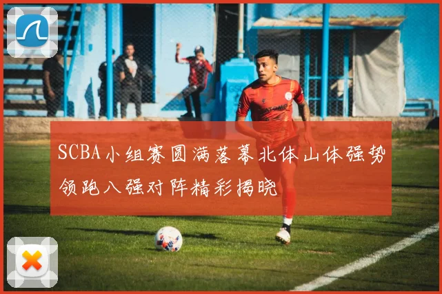SCBA小组赛圆满落幕北体山体强势领跑八强对阵精彩揭晓
